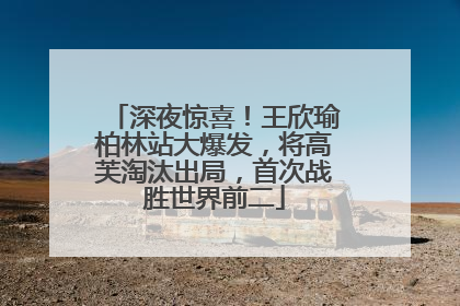 深夜惊喜！王欣瑜柏林站大爆发，将高芙淘汰出局，首次战胜世界前二